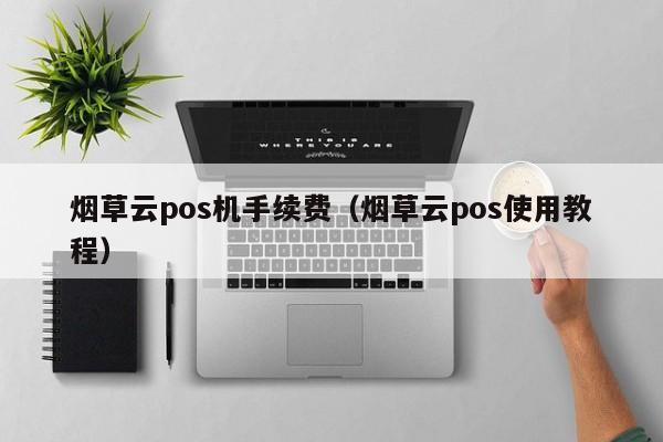 烟草云pos机手续费（烟草云pos使用教程）