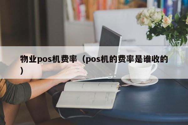 物业pos机费率（pos机的费率是谁收的）