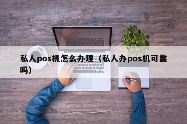 私人pos机怎么办理（私人办pos机可靠吗）