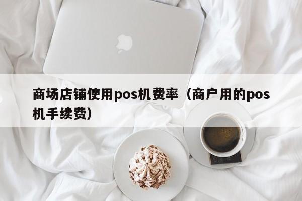 商场店铺使用pos机费率（商户用的pos机手续费）