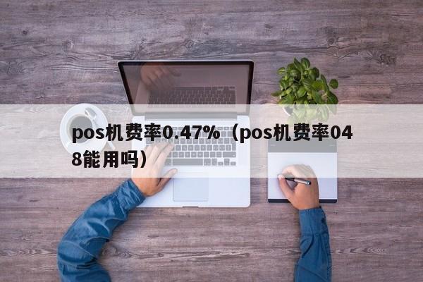 pos机费率0.47%（pos机费率048能用吗）