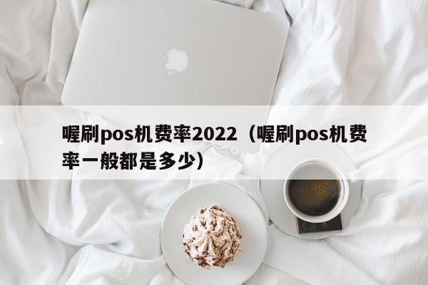 喔刷pos机费率2022（喔刷pos机费率一般都是多少）