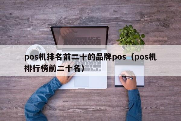 pos机排名前二十的品牌pos（pos机排行榜前二十名）