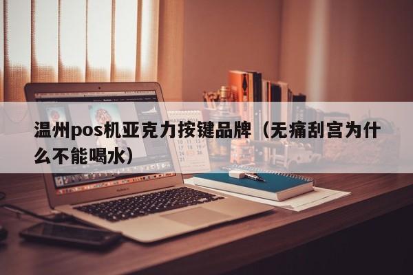 温州pos机亚克力按键品牌（无痛刮宫为什么不能喝水）