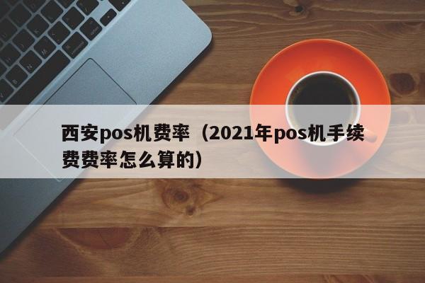 西安pos机费率（2021年pos机手续费费率怎么算的）