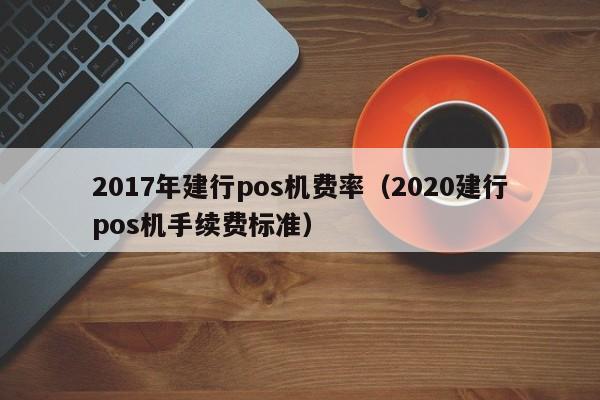 2017年建行pos机费率（2020建行pos机手续费标准）