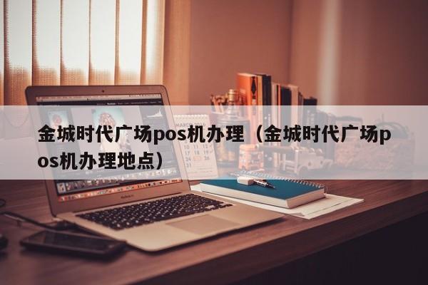 金城时代广场pos机办理（金城时代广场pos机办理地点）