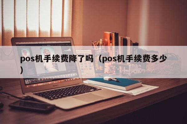 pos机手续费降了吗（pos机手续费多少）