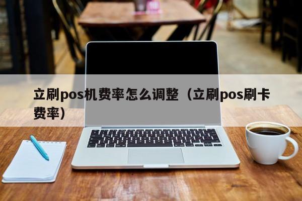 立刷pos机费率怎么调整（立刷pos刷卡费率）