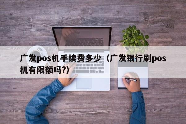 广发pos机手续费多少（广发银行刷pos机有限额吗?）