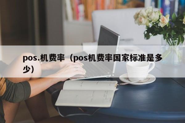 pos.机费率（pos机费率国家标准是多少）