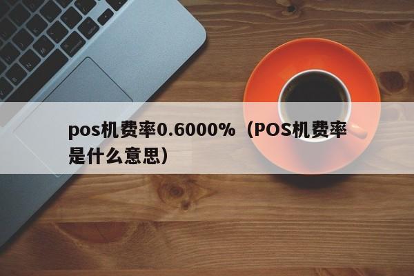 pos机费率0.6000%（POS机费率是什么意思）