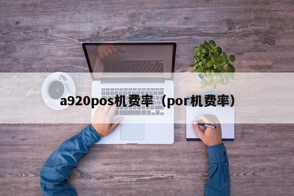 a920pos机费率（por机费率）