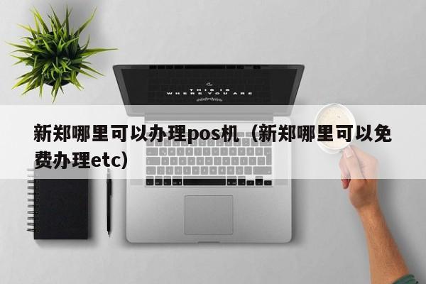 新郑哪里可以办理pos机（新郑哪里可以免费办理etc）