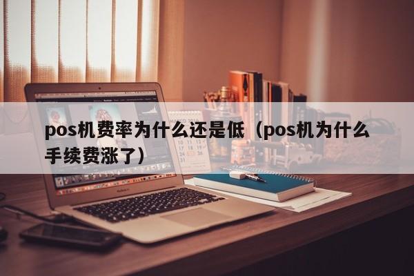 pos机费率为什么还是低（pos机为什么手续费涨了）