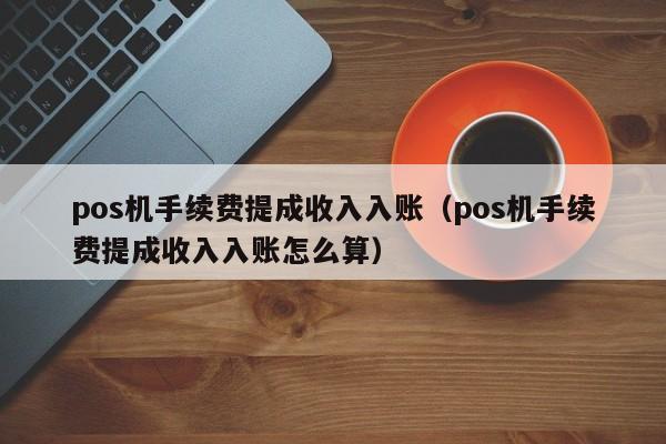 pos机手续费提成收入入账（pos机手续费提成收入入账怎么算）