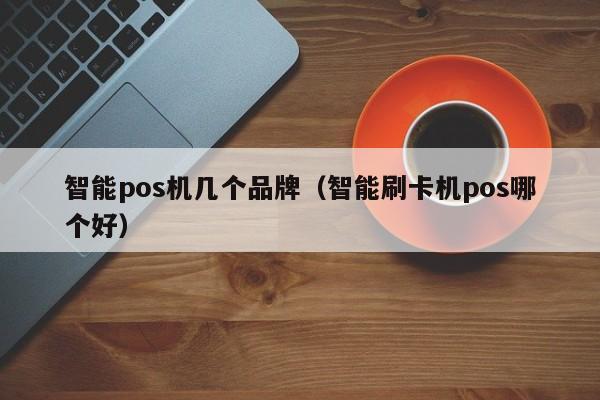 智能pos机几个品牌（智能刷卡机pos哪个好）