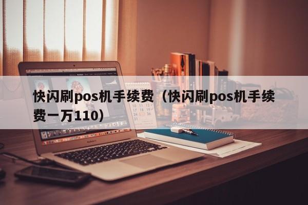 快闪刷pos机手续费（快闪刷pos机手续费一万110）