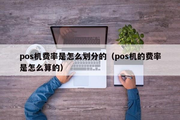 pos机费率是怎么划分的（pos机的费率是怎么算的）