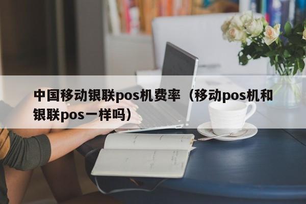 中国移动银联pos机费率（移动pos机和银联pos一样吗）