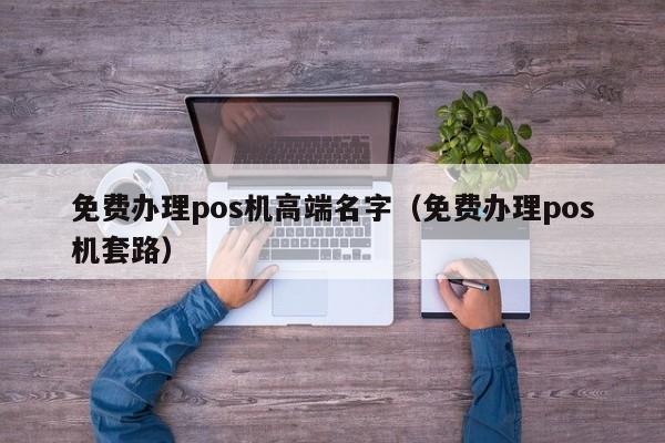 免费办理pos机高端名字（免费办理pos机套路）