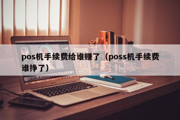 pos机手续费给谁赚了（poss机手续费谁挣了）