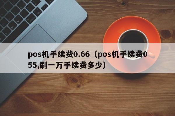 pos机手续费0.66（pos机手续费055,刷一万手续费多少）