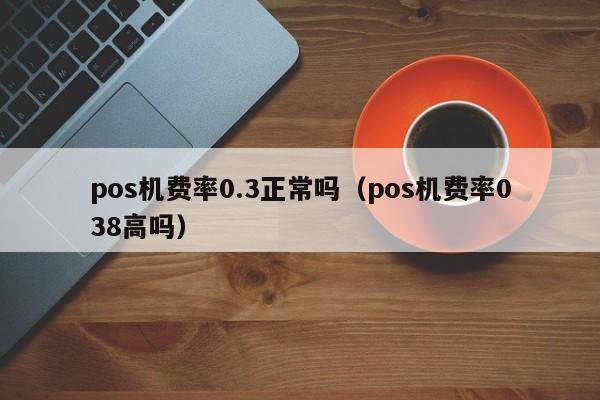 pos机费率0.3正常吗（pos机费率038高吗）