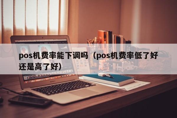 pos机费率能下调吗（pos机费率低了好还是高了好）