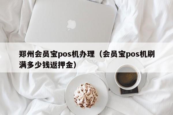 郑州会员宝pos机办理（会员宝pos机刷满多少钱返押金）