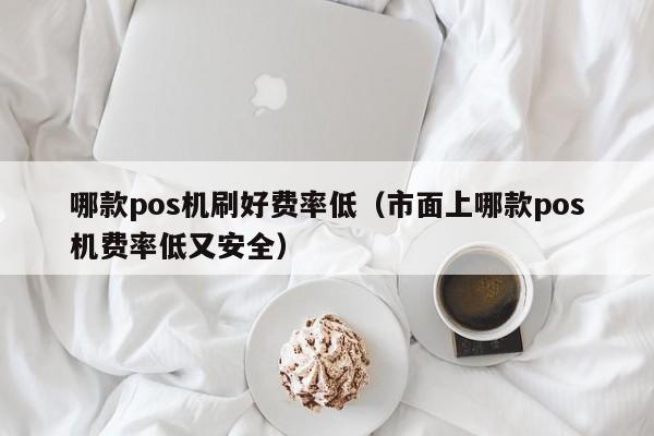 哪款pos机刷好费率低（市面上哪款pos机费率低又安全）