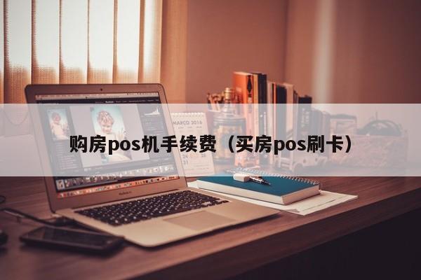 购房pos机手续费（买房pos刷卡）