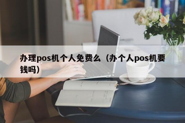 办理pos机个人免费么（办个人pos机要钱吗）