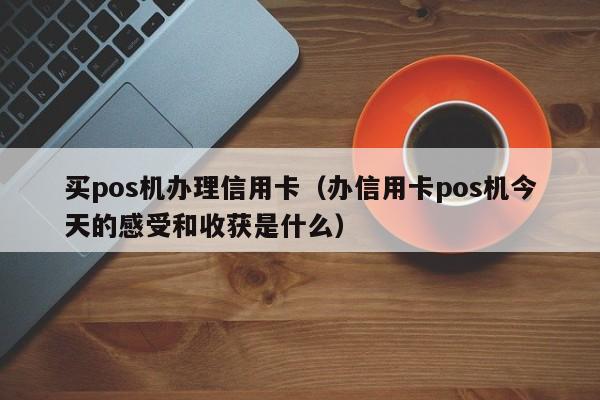 买pos机办理信用卡（办信用卡pos机今天的感受和收获是什么）