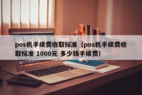 pos机手续费收取标准（pos机手续费收取标准 1000元 多少钱手续费）