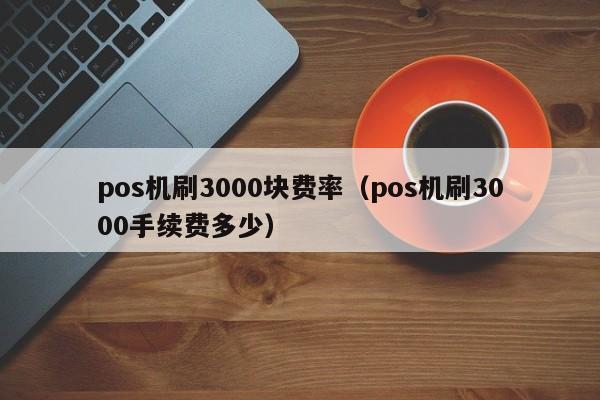 pos机刷3000块费率（pos机刷3000手续费多少）