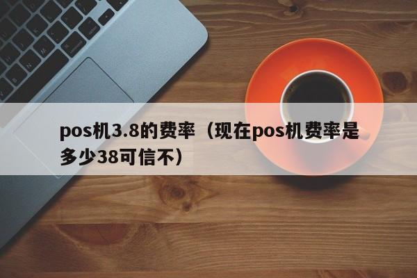 pos机3.8的费率（现在pos机费率是多少38可信不）