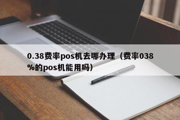 0.38费率pos机去哪办理（费率038%的pos机能用吗）