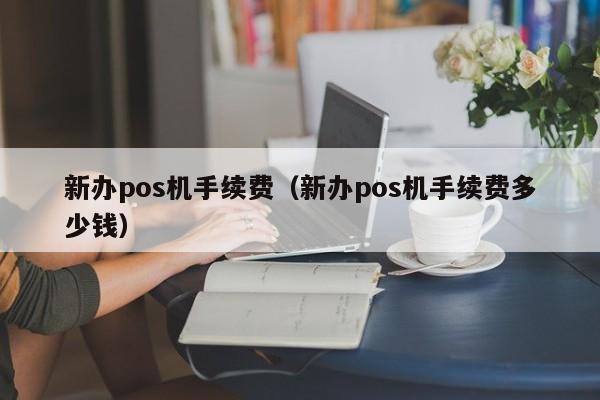 新办pos机手续费（新办pos机手续费多少钱）