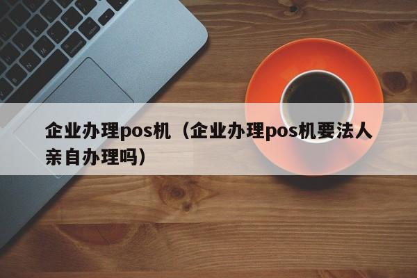 企业办理pos机（企业办理pos机要法人亲自办理吗）