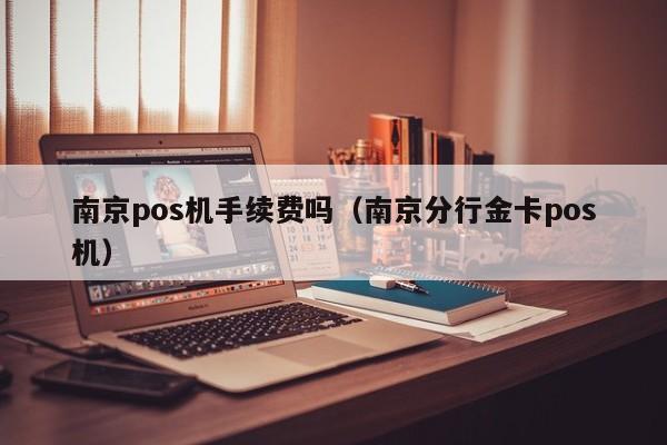 南京pos机手续费吗（南京分行金卡pos机）