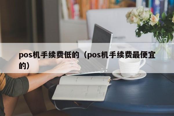 pos机手续费低的（pos机手续费最便宜的）