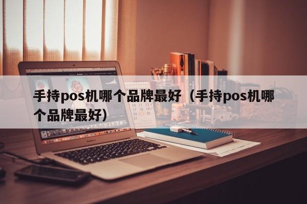 手持pos机哪个品牌最好（手持pos机哪个品牌最好）