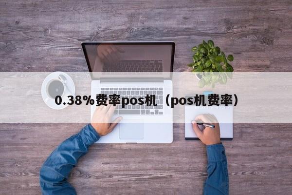 0.38%费率pos机（pos机费率）