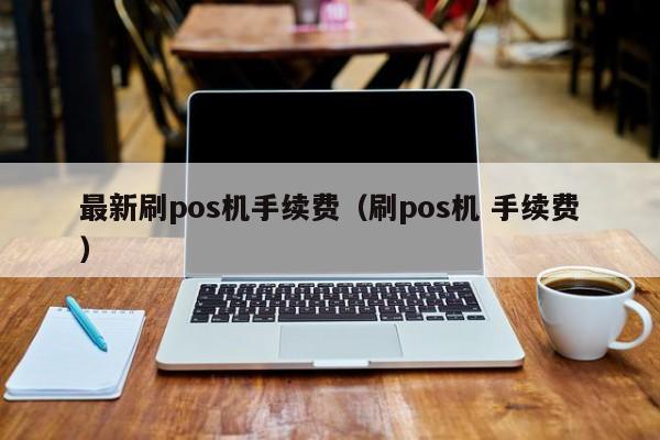 最新刷pos机手续费（刷pos机 手续费）