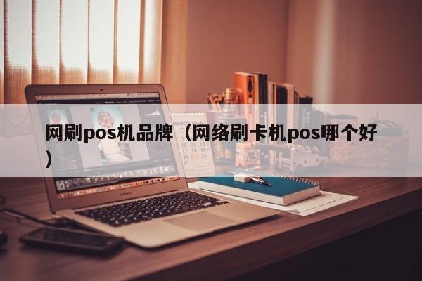 网刷pos机品牌（网络刷卡机pos哪个好）