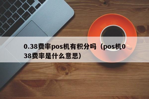 0.38费率pos机有积分吗（pos机038费率是什么意思）