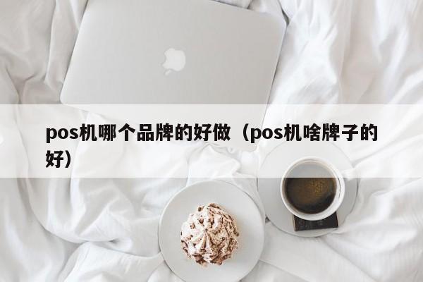 pos机哪个品牌的好做（pos机啥牌子的好）