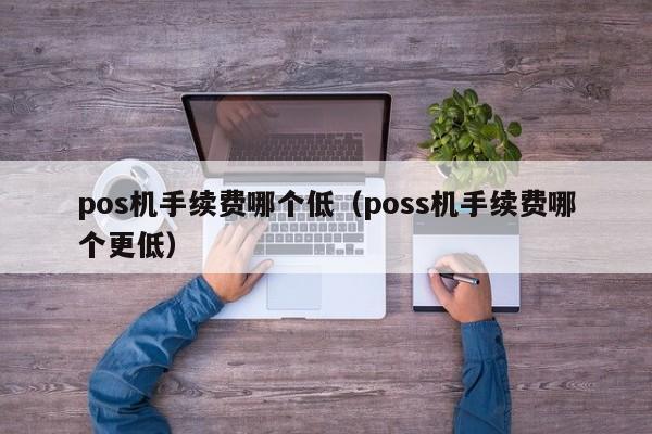 pos机手续费哪个低（poss机手续费哪个更低）