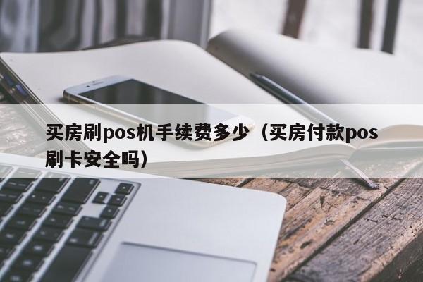 买房刷pos机手续费多少（买房付款pos刷卡安全吗）